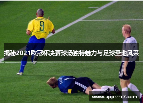 揭秘2021欧冠杯决赛球场独特魅力与足球圣地风采