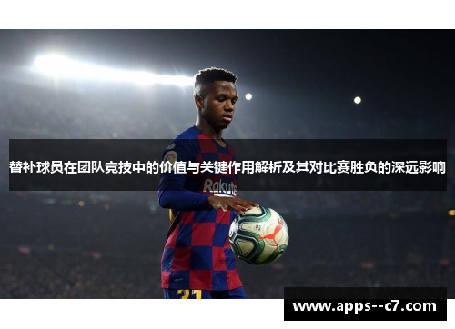 替补球员在团队竞技中的价值与关键作用解析及其对比赛胜负的深远影响