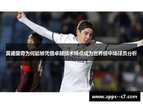 莫德里奇为何能够凭借卓越技术特点成为世界级中场球员分析
