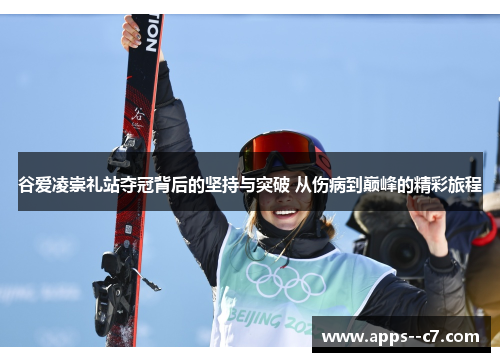 谷爱凌崇礼站夺冠背后的坚持与突破 从伤病到巅峰的精彩旅程