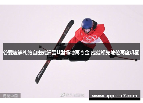 谷爱凌崇礼站自由式滑雪U型场地再夺金 成就领先地位再度巩固 谷爱凌崇礼站自由式滑雪U型场地再夺金 成就领先地位再度巩固