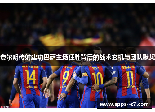 费尔明传射建功巴萨主场狂胜背后的战术玄机与团队默契 费尔明传射建功巴萨主场狂胜背后的战术玄机与团队默契