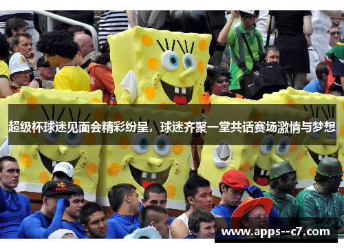 超级杯球迷见面会精彩纷呈，球迷齐聚一堂共话赛场激情与梦想