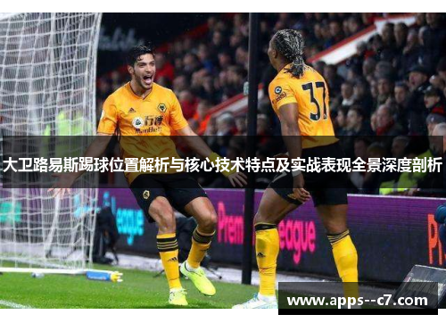 大卫路易斯踢球位置解析与核心技术特点及实战表现全景深度剖析