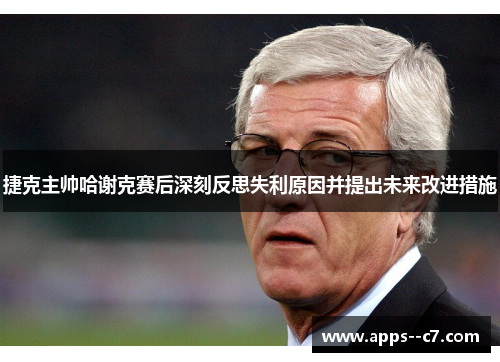 捷克主帅哈谢克赛后深刻反思失利原因并提出未来改进措施