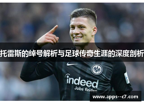 托雷斯的绰号解析与足球传奇生涯的深度剖析