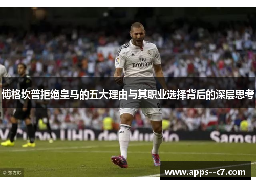 博格坎普拒绝皇马的五大理由与其职业选择背后的深层思考