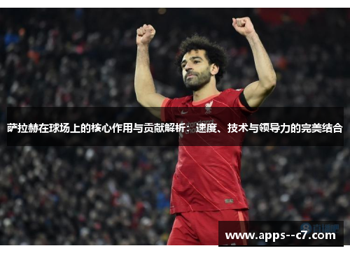 萨拉赫在球场上的核心作用与贡献解析：速度、技术与领导力的完美结合