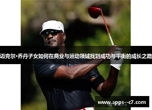 迈克尔·乔丹子女如何在商业与运动领域找到成功与平衡的成长之路