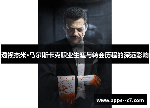 透视杰米·马尔斯卡克职业生涯与转会历程的深远影响