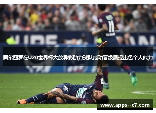 阿尔图罗在U20世界杯大放异彩助力球队成功晋级展现出色个人能力