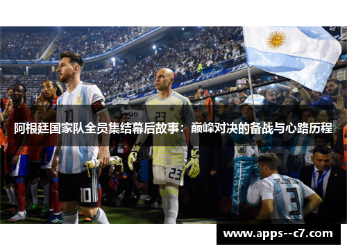 阿根廷国家队全员集结幕后故事：巅峰对决的备战与心路历程