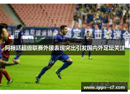 阿根廷超级联赛外援表现突出引发国内外足坛关注 阿根廷超级联赛外援表现突出引发国内外足坛关注