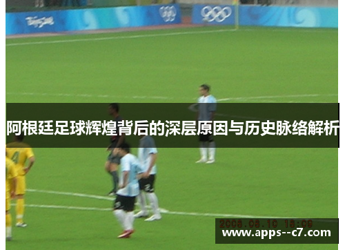 阿根廷足球辉煌背后的深层原因与历史脉络解析 阿根廷足球辉煌背后的深层原因与历史脉络解析
