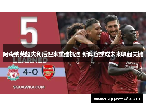 阿森纳英超失利后迎来重建机遇 新阵容或成未来崛起关键 阿森纳英超失利后迎来重建机遇 新阵容或成未来崛起关键