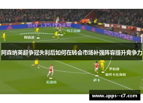 阿森纳英超争冠失利后如何在转会市场补强阵容提升竞争力 阿森纳英超争冠失利后如何在转会市场补强阵容提升竞争力