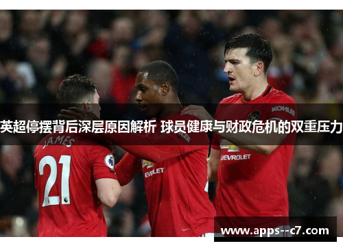 英超停摆背后深层原因解析 球员健康与财政危机的双重压力 英超停摆背后深层原因解析 球员健康与财政危机的双重压力