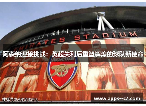阿森纳迎接挑战:英超失利后重塑辉煌的球队新使命 阿森纳迎接挑战:英超失利后重塑辉煌的球队新使命