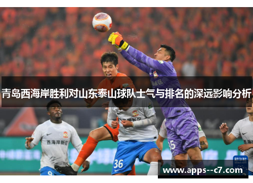 青岛西海岸胜利对山东泰山球队士气与排名的深远影响分析 青岛西海岸胜利对山东泰山球队士气与排名的深远影响分析