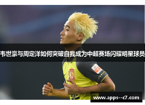 韦世豪与周定洋如何突破自我成为中超赛场闪耀明星球员 韦世豪与周定洋如何突破自我成为中超赛场闪耀明星球员