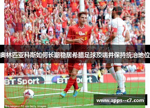 奥林匹亚科斯如何长期稳居希腊足球顶端并保持统治地位