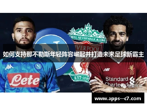如何支持那不勒斯年轻阵容崛起并打造未来足球新霸主 如何支持那不勒斯年轻阵容崛起并打造未来足球新霸主