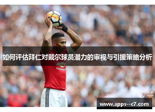 如何评估拜仁对戴尔球员潜力的审视与引援策略分析