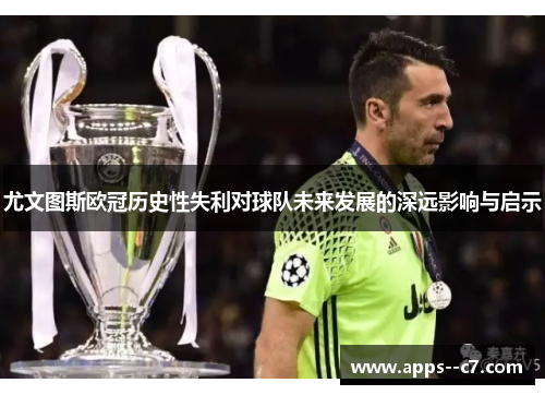 尤文图斯欧冠历史性失利对球队未来发展的深远影响与启示