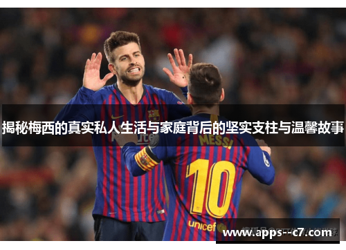 揭秘梅西的真实私人生活与家庭背后的坚实支柱与温馨故事