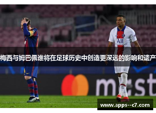 梅西与姆巴佩谁将在足球历史中创造更深远的影响和遗产