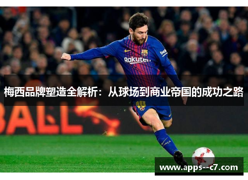 梅西品牌塑造全解析：从球场到商业帝国的成功之路