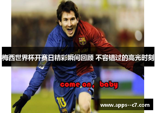 梅西世界杯开赛日精彩瞬间回顾 不容错过的高光时刻