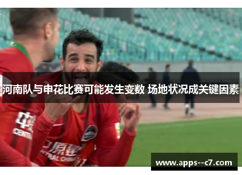 河南队与申花比赛可能发生变数 场地状况成关键因素