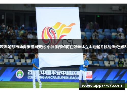 欧洲足球市场竞争格局变化 小俱乐部如何在强者林立中崛起并挑战传统强队