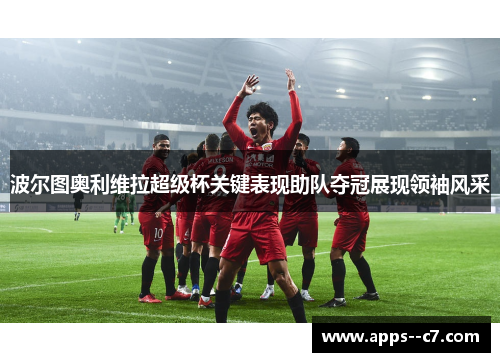 波尔图奥利维拉超级杯关键表现助队夺冠展现领袖风采