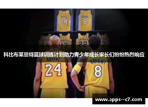 科比布莱恩特篮球训练计划助力青少年成长家长们纷纷热烈响应