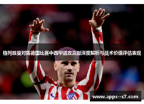 格列兹曼对阵德国比赛中西甲进攻贡献深度解析与战术价值评估表现