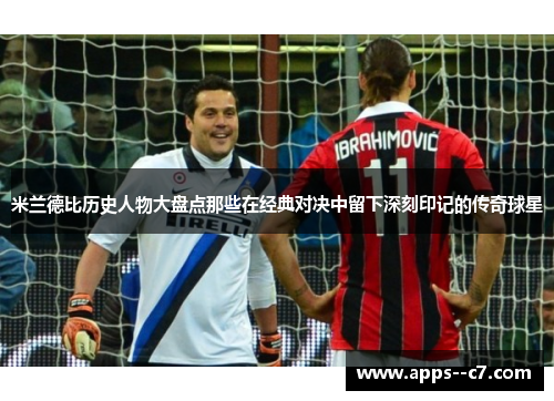 米兰德比历史人物大盘点那些在经典对决中留下深刻印记的传奇球星