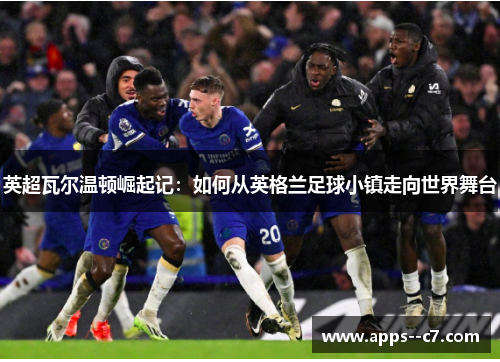 英超瓦尔温顿崛起记：如何从英格兰足球小镇走向世界舞台