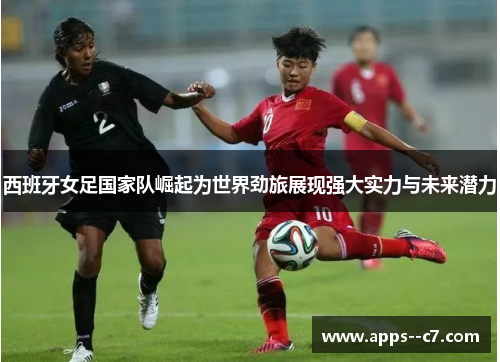西班牙女足国家队崛起为世界劲旅展现强大实力与未来潜力
