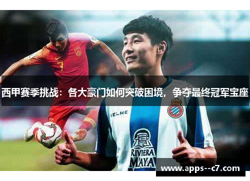 西甲赛季挑战：各大豪门如何突破困境，争夺最终冠军宝座