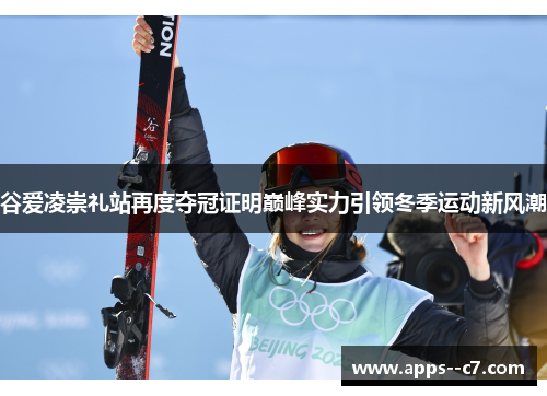 谷爱凌崇礼站再度夺冠证明巅峰实力引领冬季运动新风潮 谷爱凌崇礼站再度夺冠证明巅峰实力引领冬季运动新风潮