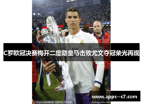 C罗欧冠决赛梅开二度助皇马击败尤文夺冠荣光再现