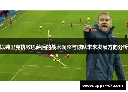 以弗里克执教巴萨后的战术调整与球队未来发展方向分析 以弗里克执教巴萨后的战术调整与球队未来发展方向分析