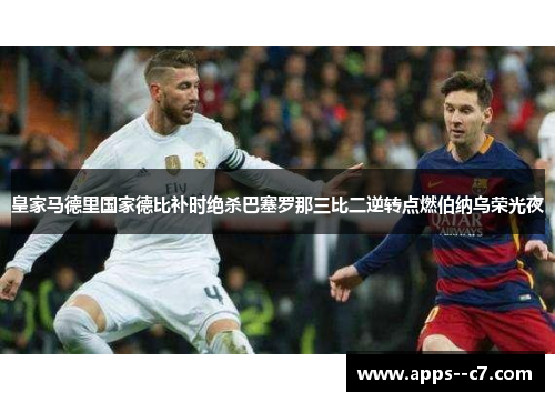 皇家马德里国家德比补时绝杀巴塞罗那三比二逆转点燃伯纳乌荣光夜 皇家马德里国家德比补时绝杀巴塞罗那三比二逆转点燃伯纳乌荣光夜