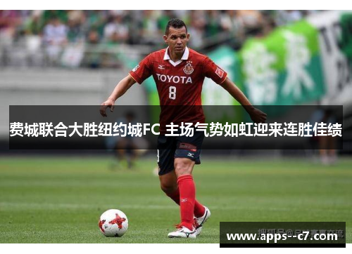 费城联合大胜纽约城FC 主场气势如虹迎来连胜佳绩