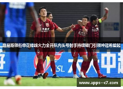 路易斯领衔申花锋线火力全开队内头号射手持续破门引领冲冠希望起