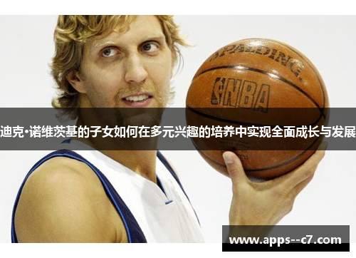 迪克·诺维茨基的子女如何在多元兴趣的培养中实现全面成长与发展