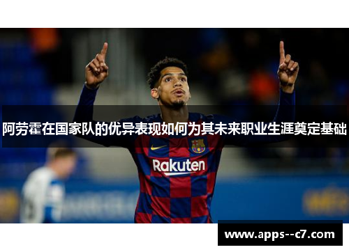 阿劳霍在国家队的优异表现如何为其未来职业生涯奠定基础
