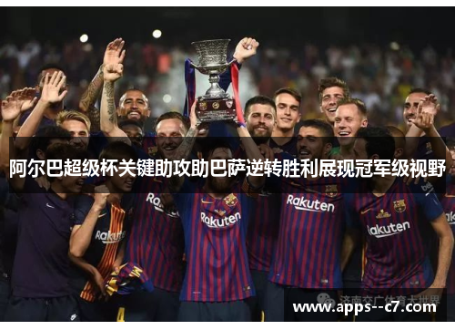 阿尔巴超级杯关键助攻助巴萨逆转胜利展现冠军级视野